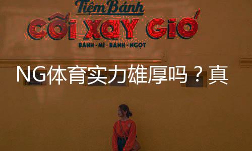 NG体育实力雄厚吗？真实评测：资金背景、技术能力与用户口碑全面解析