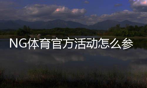 NG体育官方活动怎么参加？最新优惠、参与规则与实用攻略全解析