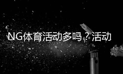 NG体育活动多吗?活动数量、频率与参与攻略一看就懂