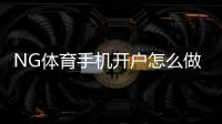 NG体育手机开户怎么做？新手开户流程、注意事项与常见问题全解析
