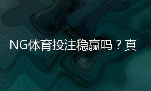 NG体育投注稳赢吗?真相揭秘、风险分析与实战防坑策略
