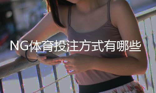 NG体育投注方式有哪些?全面解析投注类型、玩法与新手入门指南