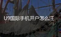 U9国际手机开户怎么注册？新手快速开户流程与安全注意事项详解