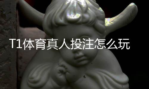 T1体育真人投注怎么玩?新手入门规则与实用投注技巧详解