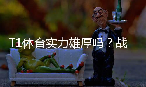 T1体育实力雄厚吗?战绩、阵容与赛场表现全面解析