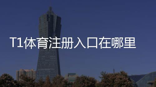 T1体育注册入口在哪里?新手快速注册流程与安全注意事项详解