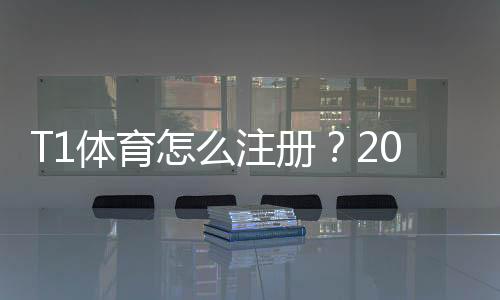 T1体育怎么注册？2026最新版新手一步步图文教程与常见问题解答