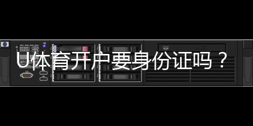 U体育开户要身份证吗?详细解答注册认证流程与注意事项