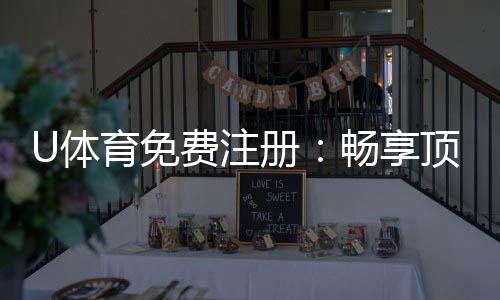 U体育免费注册:畅享顶级赛事投注与豪华礼遇