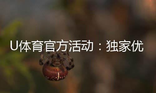 U体育官方活动:独家优惠与精彩赛事等你参与