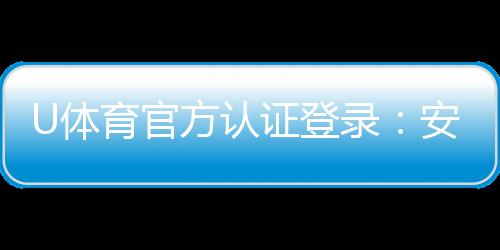 U体育官方认证登录:安全便捷的一站式娱乐平台入口