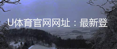 U体育官网网址:最新登录入口与优惠活动一览