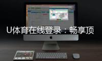 U体育在线登录：畅享顶级赛事投注与电子游艺体验