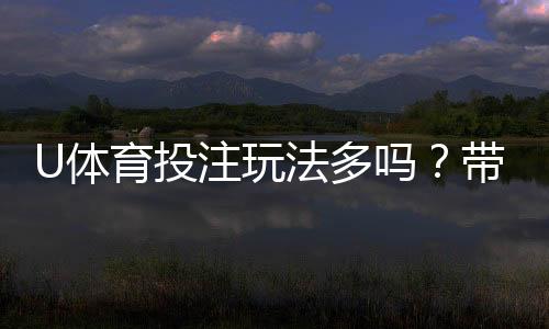 U体育投注玩法多吗?带你探索丰富多样的游戏选择