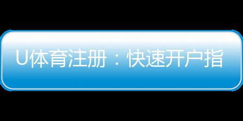 U体育注册:快速开户指南与新手优惠详解