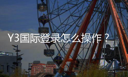 Y3国际登录怎么操作？官网入口、注册与安全登录新手全攻略