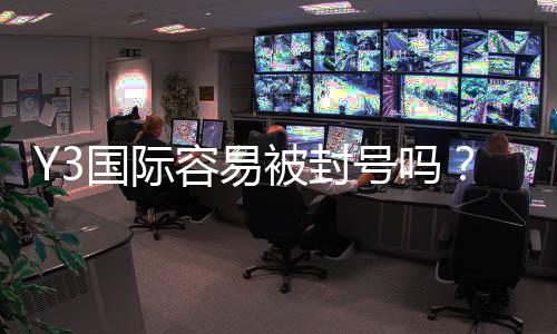 Y3国际容易被封号吗？封号原因分析、申诉流程与防封实用攻略