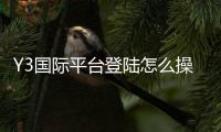 Y3国际平台登陆怎么操作？新手注册、账号登录与常见问题快速解决