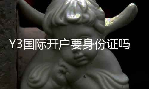 Y3国际开户要身份证吗？新手开户步骤、证件要求与隐私安全全面解析