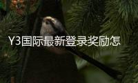 Y3国际最新登录奖励怎么领取？新手领取步骤、规则与注意事项详解
