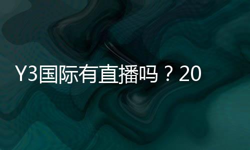Y3国际有直播吗?2026最新直播入口、观看教程与常见问题解答