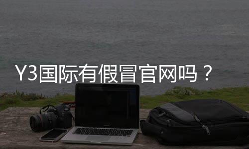 Y3国际有假冒官网吗?教你快速辨别真假官网与防骗攻略