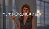 Y3国际怎么提现？最新操作流程、到账时间与安全注意事项详解