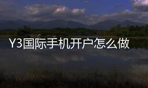 Y3国际手机开户怎么做？新手注册流程、验证步骤与安全注意事项