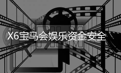 X6宝马会娱乐资金安全吗？资深玩家揭秘平台保障措施与体验
