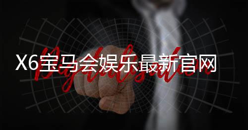 X6宝马会娱乐最新官网入口:畅享豪华电游体验与独家优惠活动