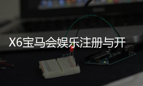 X6宝马会娱乐注册与开户全流程:新手必看的详细步骤指南