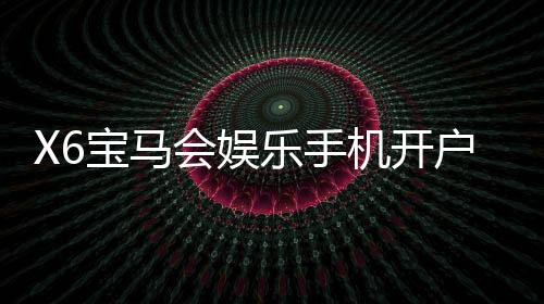 X6宝马会娱乐手机开户：畅享豪华电游体验与便捷开户攻略