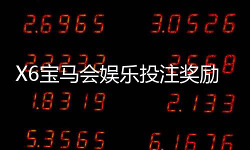 X6宝马会娱乐投注奖励丰厚吗?深度解析高额返利与独家优惠活动