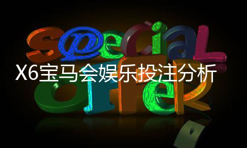 X6宝马会娱乐投注分析靠谱吗?深度测评平台安全性与玩家体验