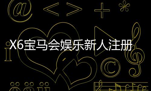 X6宝马会娱乐新人注册礼包:首存即送888元与独家彩金攻略