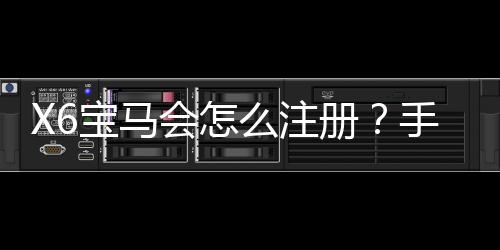 X6宝马会怎么注册?手把手教你快速完成账号申请