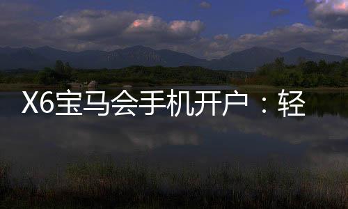 X6宝马会手机开户：轻松注册畅享豪华棋牌盛宴