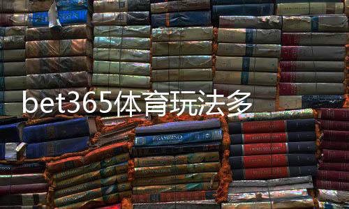 bet365体育玩法多吗?全面解析玩法种类、规则与新手投注入门