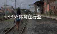 bet365体育在行业内地位如何？权威解析平台优势、市场份额与用户口碑