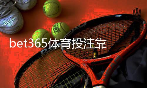 bet365体育投注靠谱吗？安全性、信誉、提款与用户口碑全面评测
