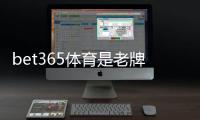 bet365体育是老牌平台吗？从历史、许可到用户口碑全方位评测
