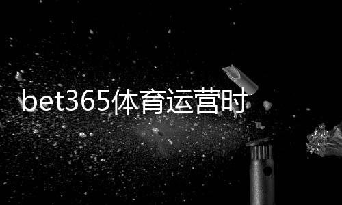 bet365体育运营时间久吗？平台历史、资质与信誉全面解析