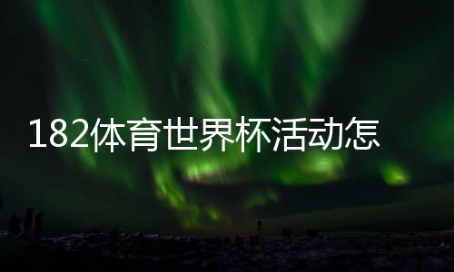 182体育世界杯活动怎么玩?优惠规则、参与攻略与领奖步骤全解析