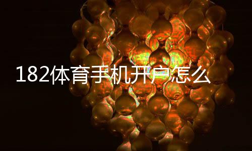 182体育手机开户怎么注册?2026新手流程与安全注意事项