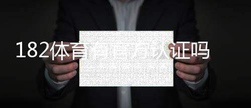 182体育有官方认证吗?真相揭露与官方认证快速核实方法