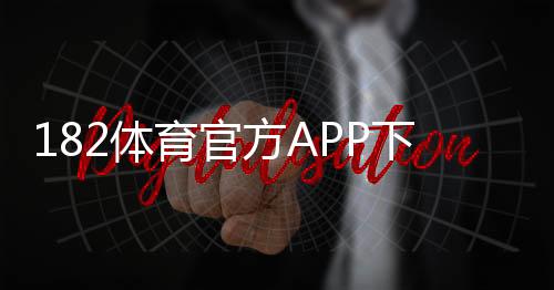 182体育官方APP下载教程:官方下载渠道、安卓版iOS安装步骤与常见问题解答