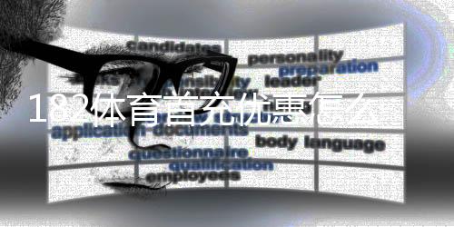 182体育首充优惠怎么拿？新手领取步骤、条件与注意事项详解