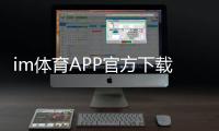 im体育APP官方下载通道：轻松获取官方正版畅享顶级体育投注体验
