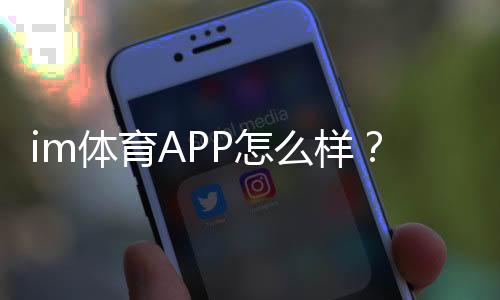 im体育APP怎么样?资深玩家实测体验与使用技巧分享