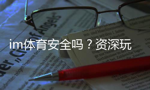 im体育安全吗？资深玩家揭秘平台真实性与保障措施